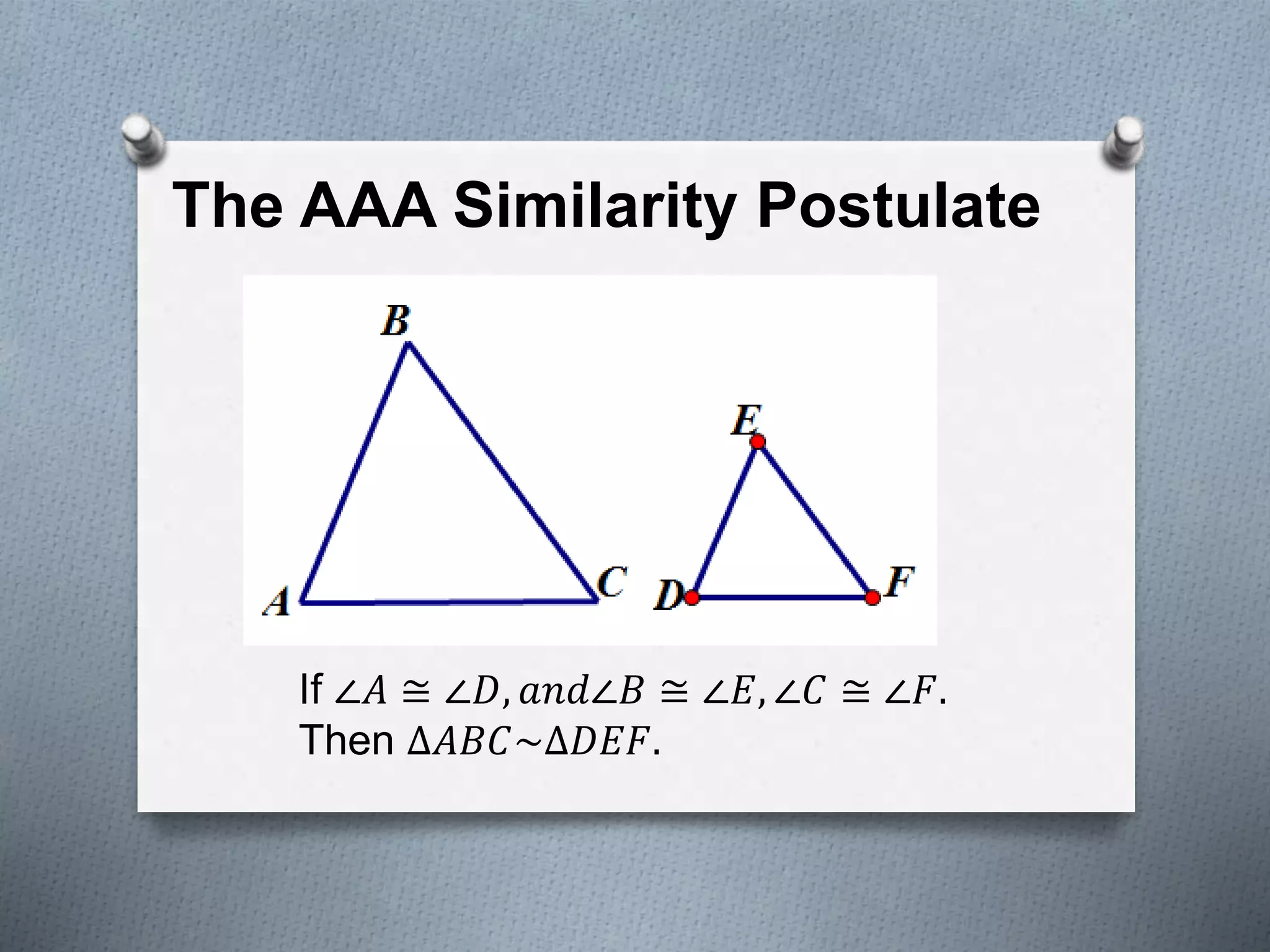 The AAA Similarity Postulate
If ∠𝐴 ≅ ∠𝐷, 𝑎𝑛𝑑∠𝐵 ≅ ∠𝐸, ∠𝐶 ≅ ∠𝐹.
Then ∆𝐴𝐵𝐶~∆𝐷𝐸𝐹.
 