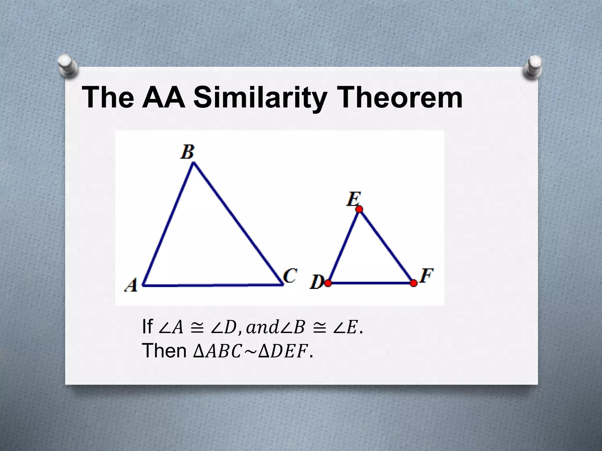 The AA Similarity Theorem
If ∠𝐴 ≅ ∠𝐷, 𝑎𝑛𝑑∠𝐵 ≅ ∠𝐸.
Then ∆𝐴𝐵𝐶~∆𝐷𝐸𝐹.
 