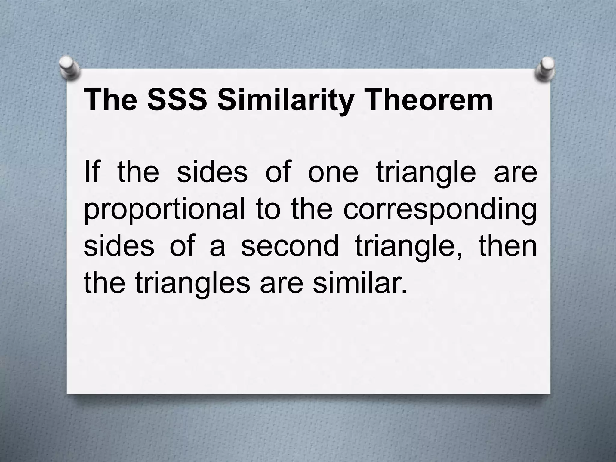 The SSS Similarity Theorem
If the sides of one triangle are
proportional to the corresponding
sides of a second triangle, then
the triangles are similar.
 