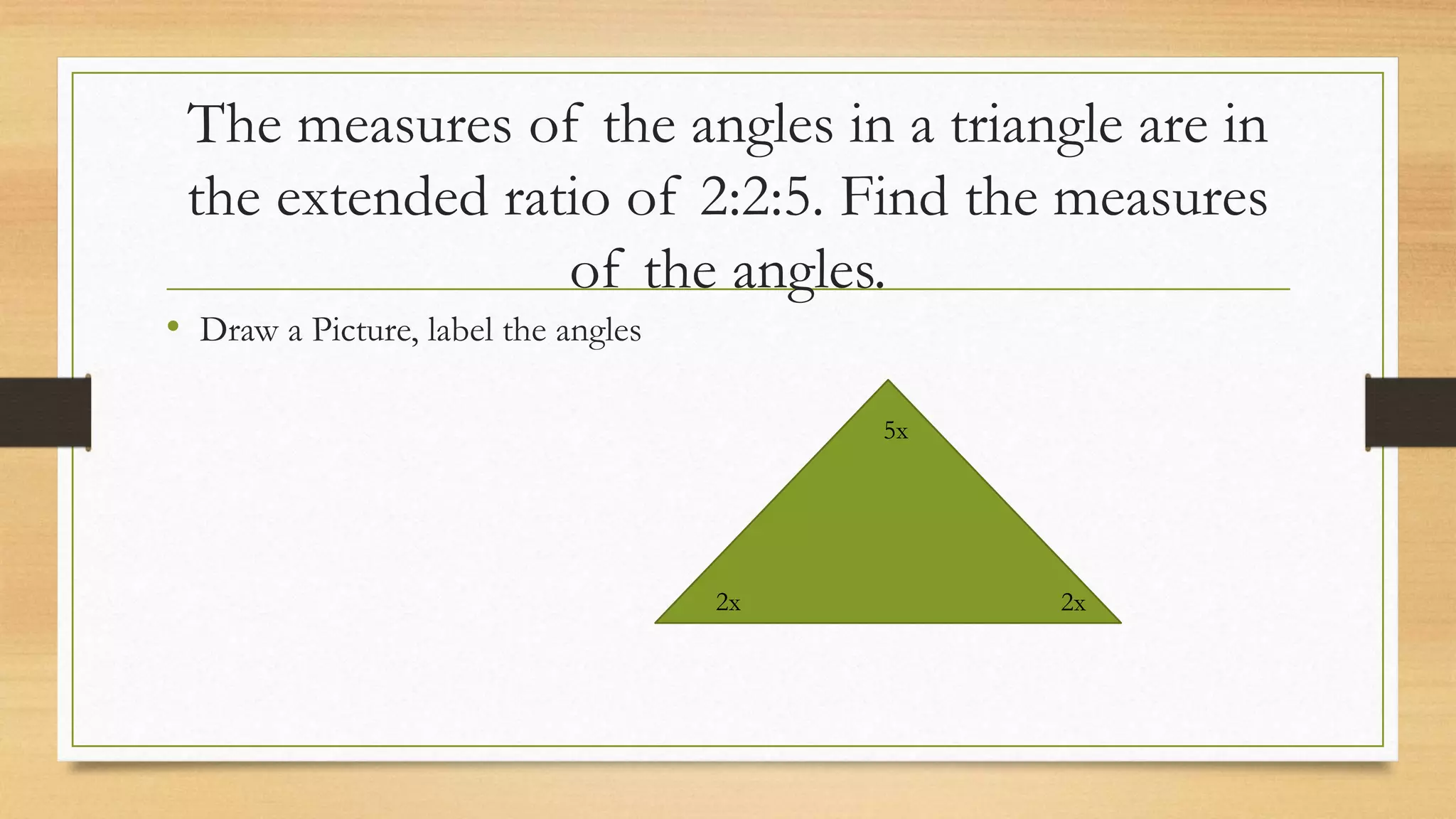 The measures of the angles in a triangle are in
the extended ratio of 2:2:5. Find the measures
of the angles.
• Draw a Picture, label the angles
5x
2x 2x