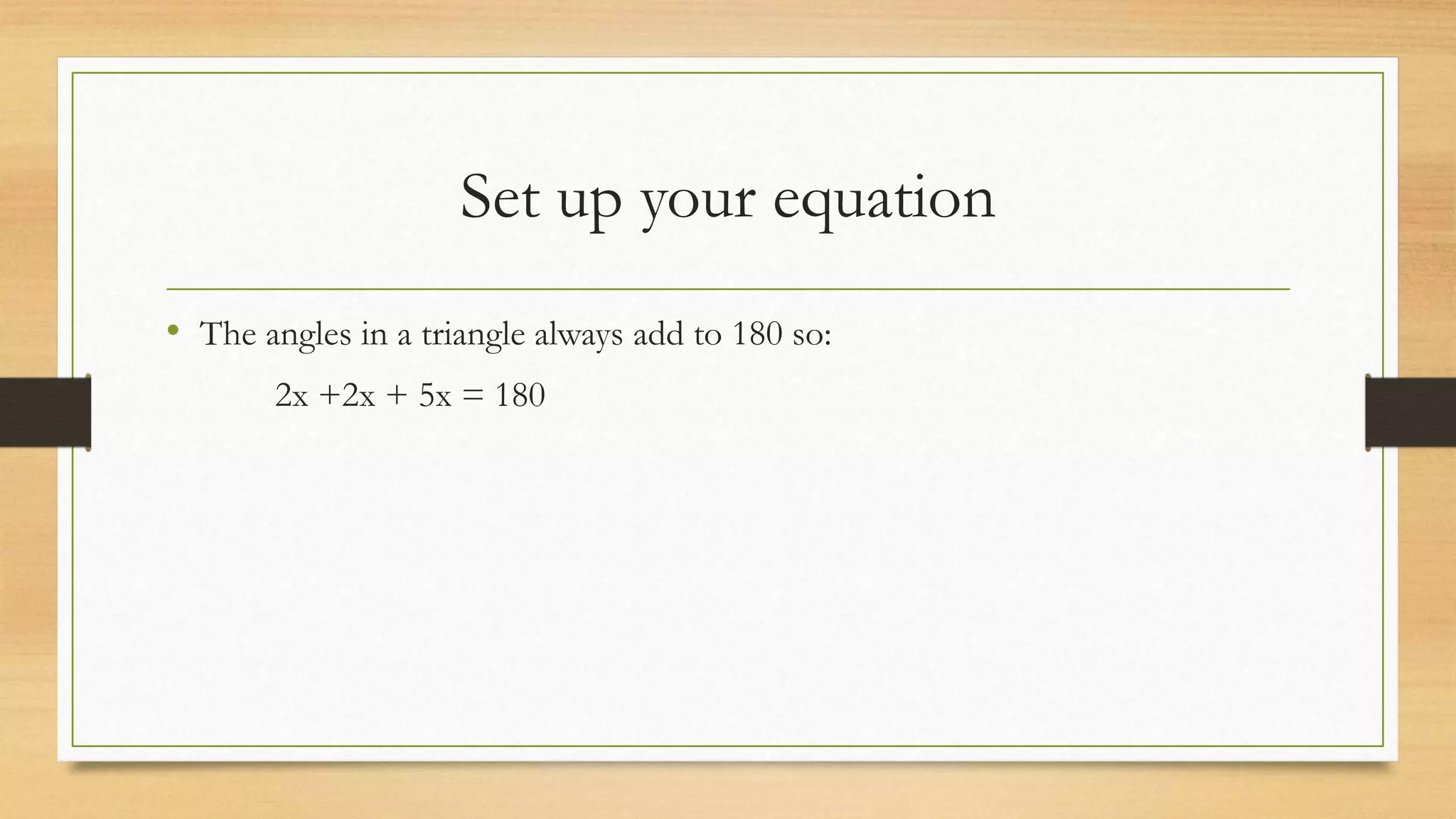 Set up your equation
• The angles in a triangle always add to 180 so:
2x +2x + 5x = 180