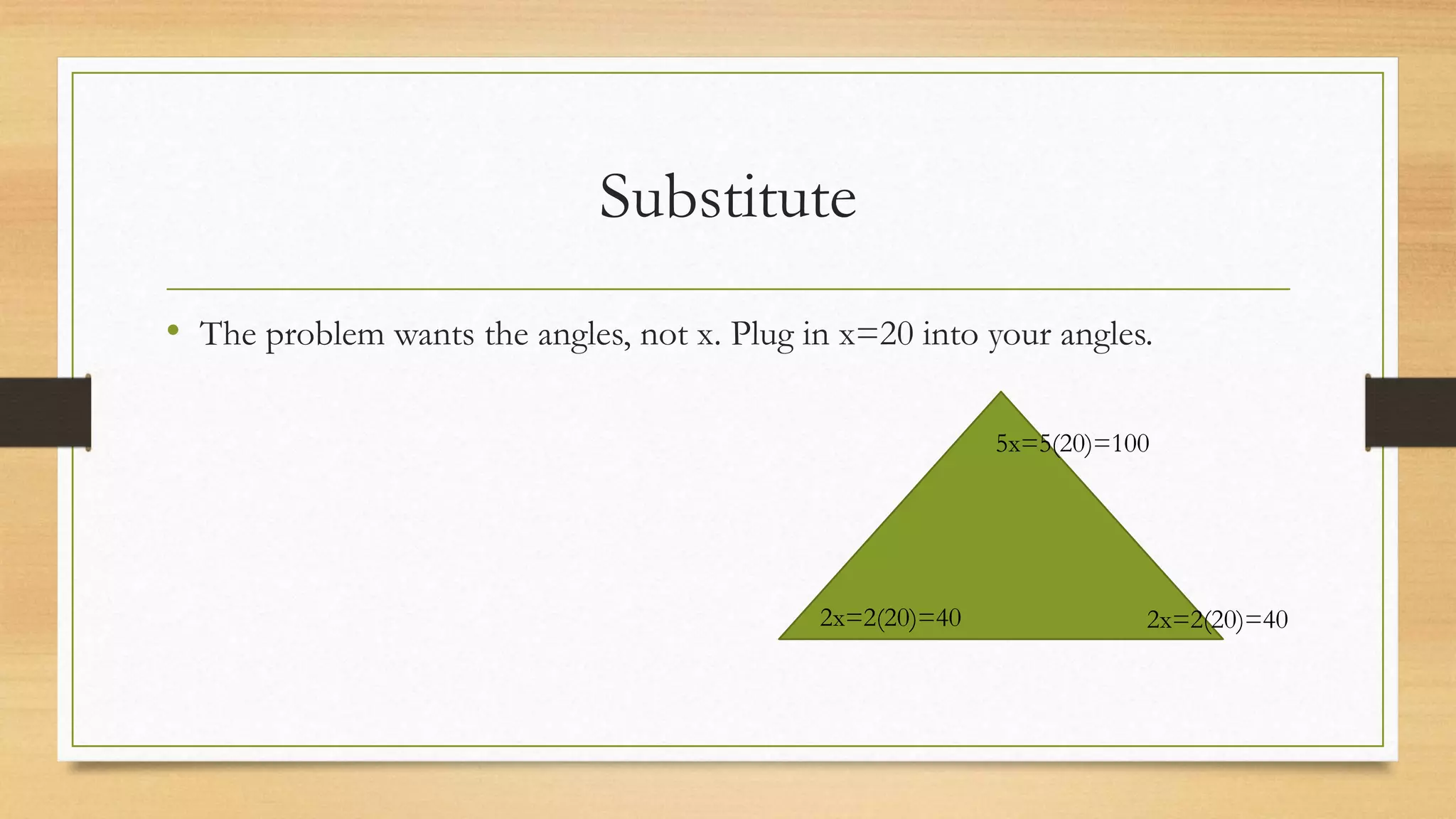 Substitute
• The problem wants the angles, not x. Plug in x=20 into your angles.
5x=5(20)=100
2x=2(20)=40 2x=2(20)=40
