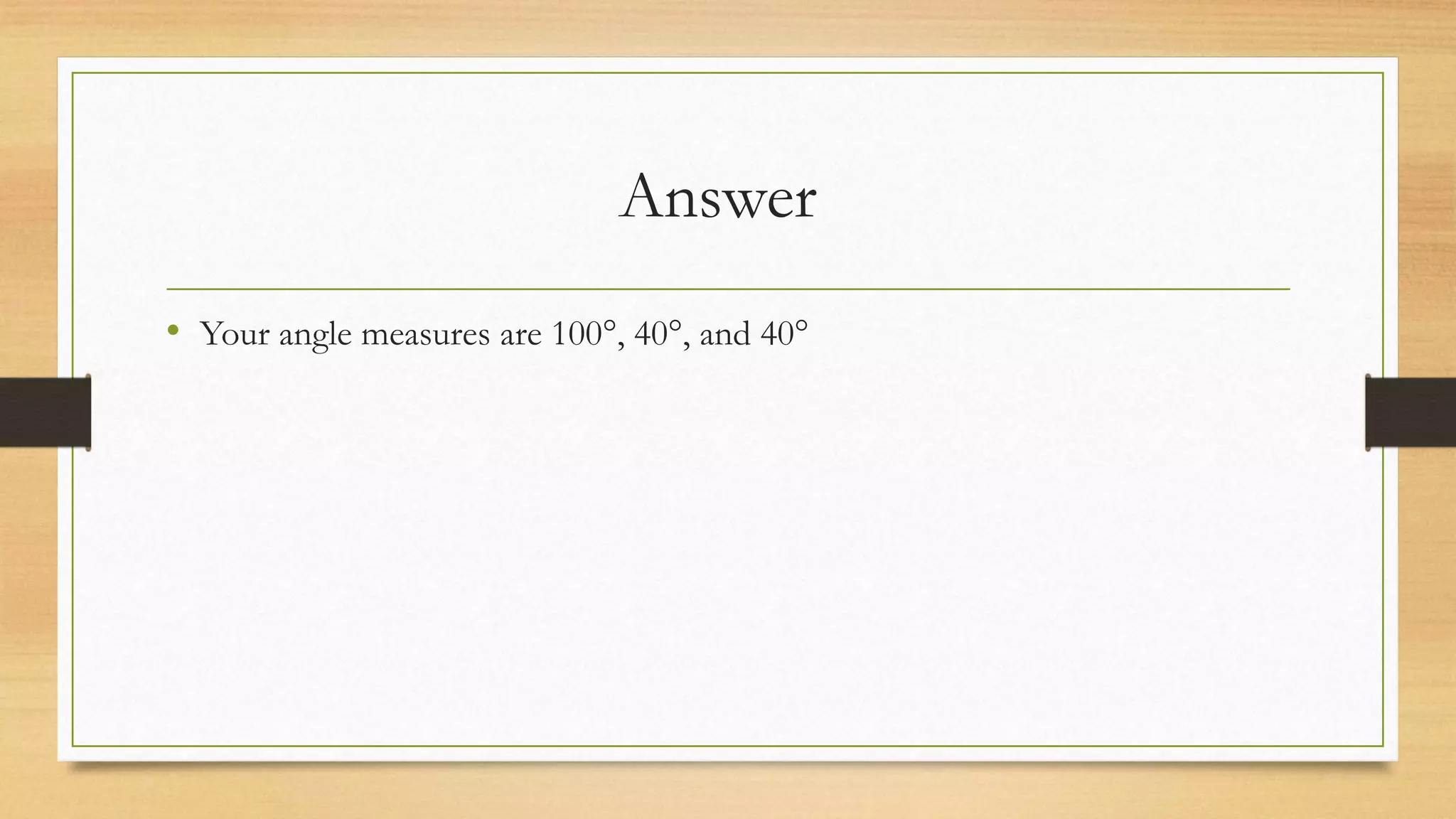 Answer
• Your angle measures are 100°, 40°, and 40°