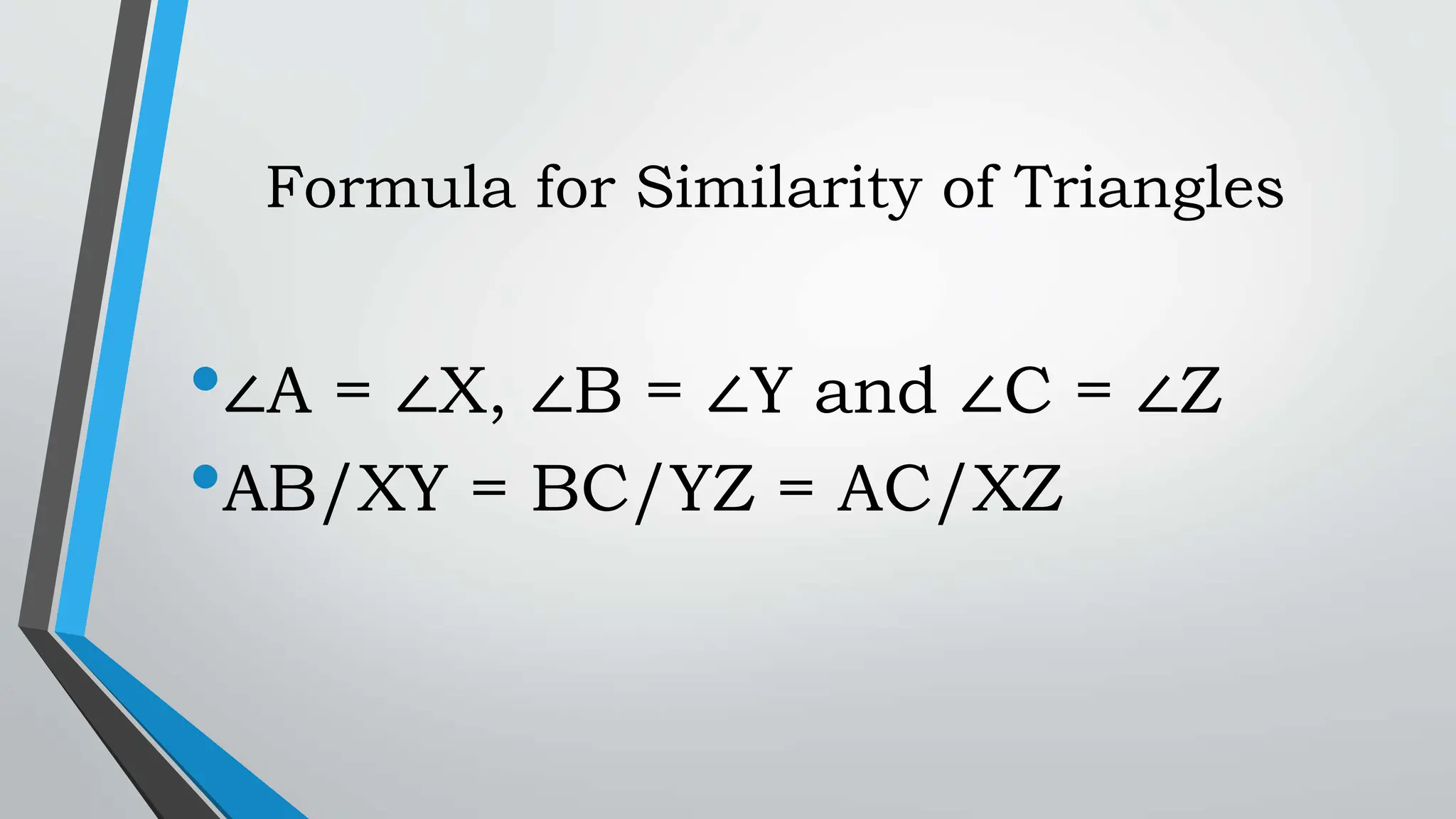 Formula for Similarity of Triangles
•∠A = ∠X, ∠B = ∠Y and ∠C = ∠Z
•AB/XY = BC/YZ = AC/XZ
 