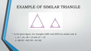EXAMPLE OF SIMILAR TRIANGLE
• In the given figure, two triangles ΔABC and ΔXYZ are similar only if,
i. ∠A = ∠X, ∠B = ∠Y and ∠C = ∠Z
ii. AB/XY = BC/YZ = AC/XZ
 