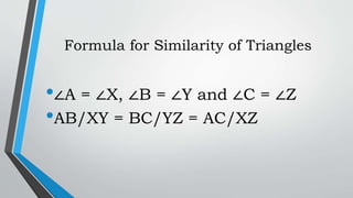 Formula for Similarity of Triangles
•∠A = ∠X, ∠B = ∠Y and ∠C = ∠Z
•AB/XY = BC/YZ = AC/XZ
 