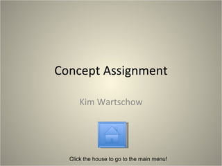 Concept Assignment Kim Wartschow Click the house to go to the main menu! 