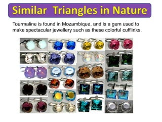 Tourmaline is found in Mozambique, and is a gem used to
make spectacular jewellery such as these colorful cufflinks.
 