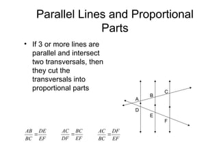 Parallel Lines and Proportional
Parts
• If 3 or more lines are
parallel and intersect
two transversals, then
they cut the
transversals into
proportional parts
EF
DE
BC
AB

A
B
C
D
E
F
EF
BC
DF
AC

EF
DF
BC
AC

 