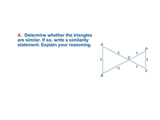A. Determine whether the triangles
are similar. If so, write a similarity
statement. Explain your reasoning.
 
