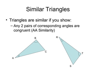 Similar Triangles
• Triangles are similar if you show:
– Any 2 pairs of corresponding angles are
congruent (AA Similarity)
A
B
C
R
S
T
 