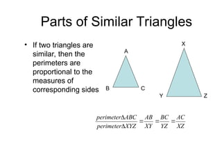 Parts of Similar Triangles
• If two triangles are
similar, then the
perimeters are
proportional to the
measures of
corresponding sides
XZ
AC
YZ
BC
XY
AB
XYZ
perimeter
ABC
perimeter





A
B C
X
Y Z
 