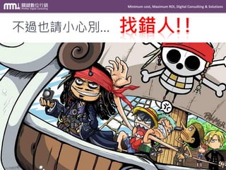 Minimum cost, Maximum ROI, Digital Consulting & Solutions
Private and confidential © 2009-2014 MinMax Digital Consulting CO., LTD.
不過也請小心別… 找錯人!!
 