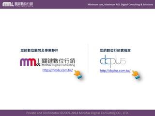 Minimum cost, Maximum ROI, Digital Consulting & Solutions
Private and confidential © 2009-2014 MinMax Digital Consulting CO., LTD.
MMdc網址 http://mmdc.com.tw
相關企業內訓諮詢 (02)7709-9980轉315
連絡我們
 