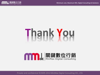 Minimum cost, Maximum ROI, Digital Consulting & Solutions
Private and confidential © 2009-2014 MinMax Digital Consulting CO., LTD.
http://mmdc.com.tw/
您的數位顧問及事業夥伴
http://dcplus.com.tw/
您的數位行銷實戰家
 