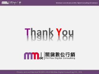 Minimum cost, Maximum ROI, Digital Consulting & Solutions
Thank You
Private and confidential © 2009-2014 MinMax Digital Consulting CO., LTD.
 