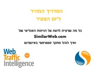 ‫המדריך המהיר‬
        ‫ליזם הצעיר‬
‫כל מה שרצית לדעת על הניתוח האנליטי של‬
         ‫‪SimilarWeb.com‬‬
   ‫ואיך לנהל מחקר סטטיסטי באינטרנט‬
 
