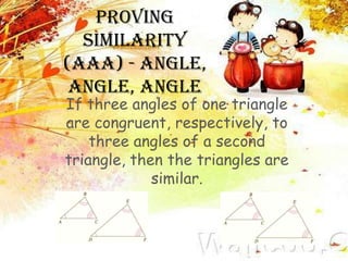 Proving
Similarity
(AAA) - Angle,
Angle, Angle

If three angles of one triangle
are congruent, respectively, to
three angles of a second
triangle, then the triangles are
similar.
AAA
AA

 