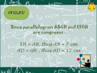 Since parallelogram ABCD and EFGH
are congruent :
EH = AB, thus AB = 7 cm
AD = GH , thus AD = 12 cm

 