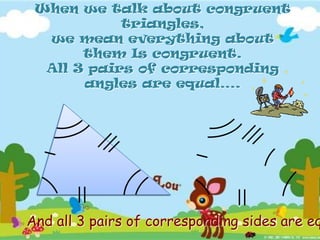 When we talk about congruent
triangles,
we mean everything about
them Is congruent.
All 3 pairs of corresponding
angles are equal….

And all 3 pairs of corresponding sides are eq

 