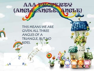 AAA PROPERTY
(ANGLE,ANGLE, ANGLE)
THIS MEANS WE ARE
GIVEN ALL THREE
ANGLES OF A
TRIANGLE, BUT NO
SIDES.

 