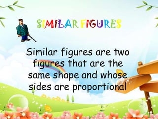 SIMILAR FIGURES
Similar figures are two
figures that are the
same shape and whose
sides are proportional

 