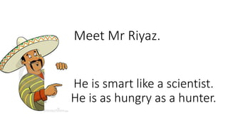 Meet Mr Riyaz.
He is smart like a scientist.
He is as hungry as a hunter.
 