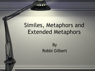 Similes, Metaphors and Extended Metaphors By Robbi Gilbert 