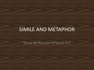 SIMILE AND METAPHOR
Done by Kumari Urvashi 5 C

 
