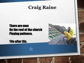 Craig Raine
There are men
On the roof of the church
Playing patience,
Tile after tile,
 