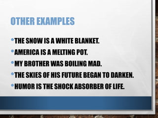 OTHER EXAMPLES
•THE SNOW IS A WHITE BLANKET.
•AMERICA IS A MELTING POT.
•MY BROTHER WAS BOILING MAD.
•THE SKIES OF HIS FUTURE BEGAN TO DARKEN.
•HUMOR IS THE SHOCK ABSORBER OF LIFE.
 