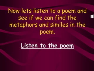 Now lets listen to a poem and
   see if we can find the
metaphors and similes in the
            poem.

    Listen to the poem
 