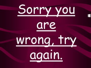 Sorry you
   are
wrong, try
  again.
 