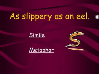 As slippery as an eel.

     Simile

     Metaphor
 