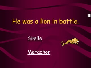 He was a lion in battle.

     Simile

     Metaphor
 