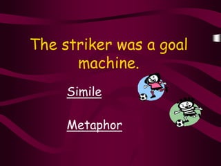 The striker was a goal
      machine.
     Simile

     Metaphor
 