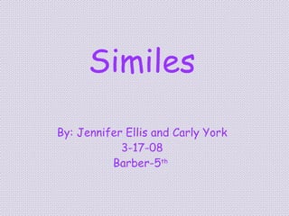 Similes   By: Jennifer Ellis and Carly York 3-17-08 Barber-5 th   
