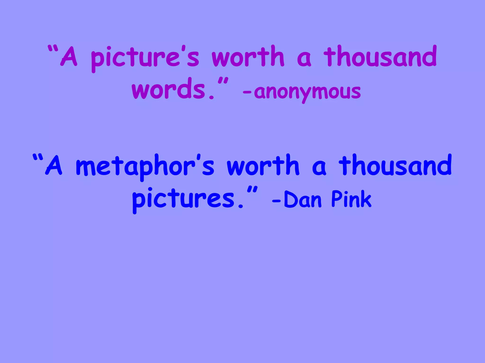 “A picture’s worth a thousand
words.” -anonymous
“A metaphor’s worth a thousand
pictures.” -Dan Pink

 