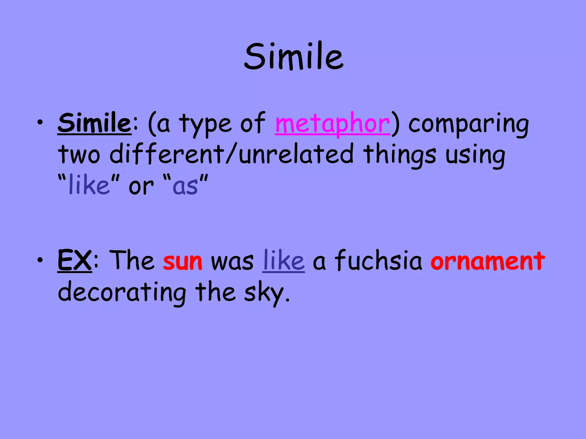 Simile
• Simile: (a type of metaphor) comparing
two different/unrelated things using
“like” or “as”
• EX: The sun was like a fuchsia ornament
decorating the sky.

 