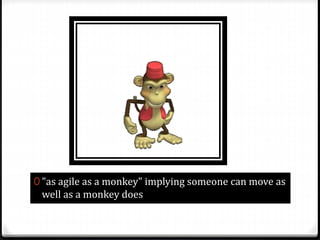 0 "as agile as a monkey" implying someone can move as
well as a monkey does
 