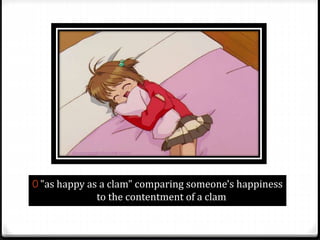 0 "as happy as a clam" comparing someone's happiness
to the contentment of a clam
 