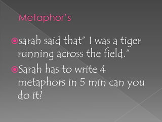 Metaphor’ssarah said that” I was a tiger running across the field.”Sarah has to write 4 metaphors in 5 min can you do it?
