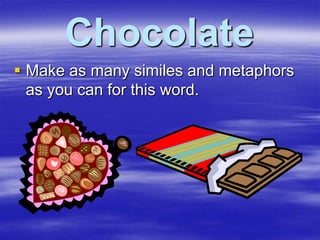 Chocolate
 Make as many similes and metaphors
  as you can for this word.
 