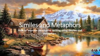 Similes and Metaphors
How to improve descriptive writing using similes and
metaphors.
 