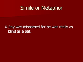 Simile or Metaphor
X-Ray was misnamed for he was really as
blind as a bat.
 