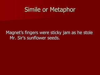 Simile or Metaphor
Magnet’s fingers were sticky jam as he stole
Mr. Sir's sunflower seeds.
 