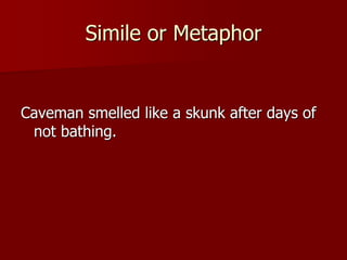 Simile or Metaphor
Caveman smelled like a skunk after days of
not bathing.
 