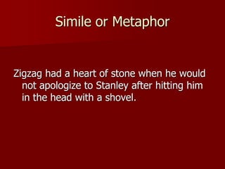 Simile or Metaphor
Zigzag had a heart of stone when he would
not apologize to Stanley after hitting him
in the head with a shovel.
 