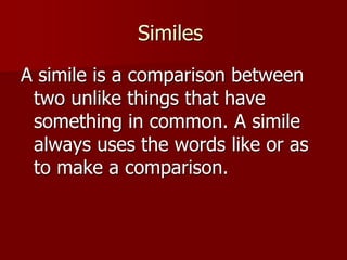 Similes
A simile is a comparison between
two unlike things that have
something in common. A simile
always uses the words like or as
to make a comparison.
 