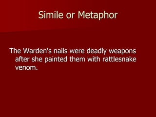 Simile or Metaphor
The Warden's nails were deadly weapons
after she painted them with rattlesnake
venom.
 